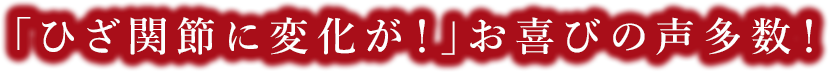 「ひざ関節に変化が!」お喜びの声多数!